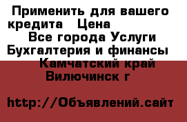 Применить для вашего кредита › Цена ­ 900 000 000 - Все города Услуги » Бухгалтерия и финансы   . Камчатский край,Вилючинск г.